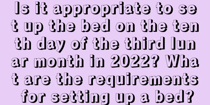 Is it appropriate to set up the bed on the tenth day of the third lunar month in 2022? What are the requirements for setting up a bed?