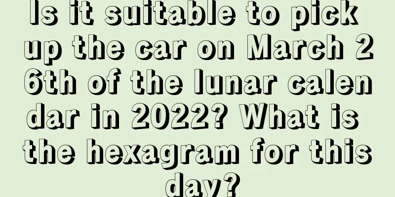 Is it suitable to pick up the car on March 26th of the lunar calendar in 2022? What is the hexagram for this day?