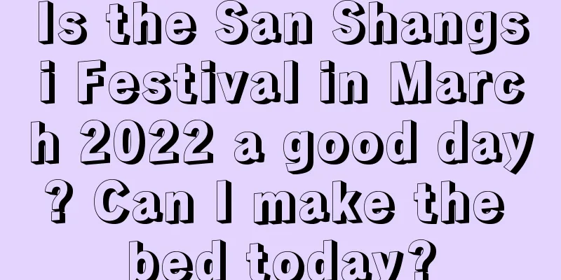 Is the San Shangsi Festival in March 2022 a good day? Can I make the bed today?