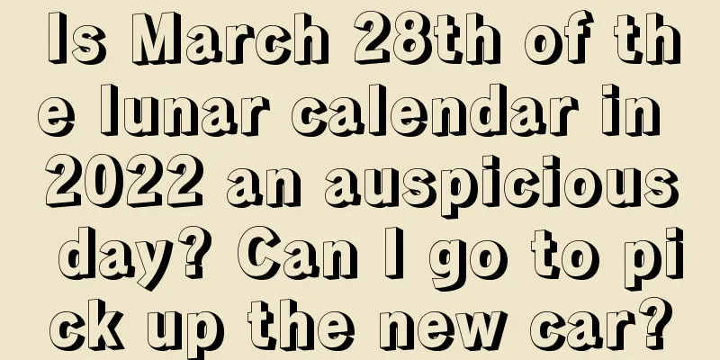 Is March 28th of the lunar calendar in 2022 an auspicious day? Can I go to pick up the new car?