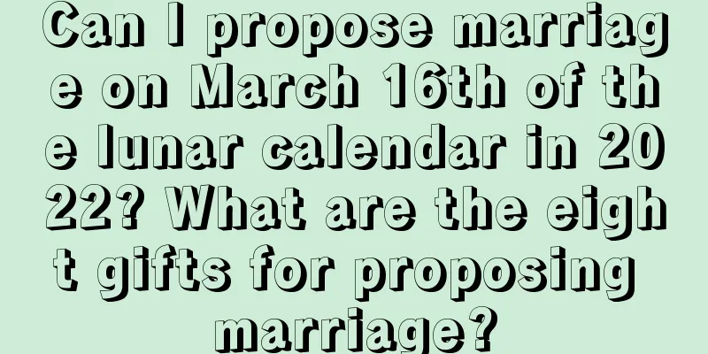 Can I propose marriage on March 16th of the lunar calendar in 2022? What are the eight gifts for proposing marriage?