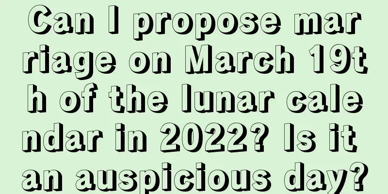 Can I propose marriage on March 19th of the lunar calendar in 2022? Is it an auspicious day?