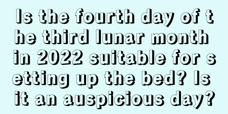 Is the fourth day of the third lunar month in 2022 suitable for setting up the bed? Is it an auspicious day?
