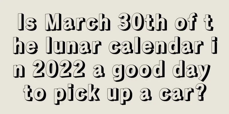 Is March 30th of the lunar calendar in 2022 a good day to pick up a car?