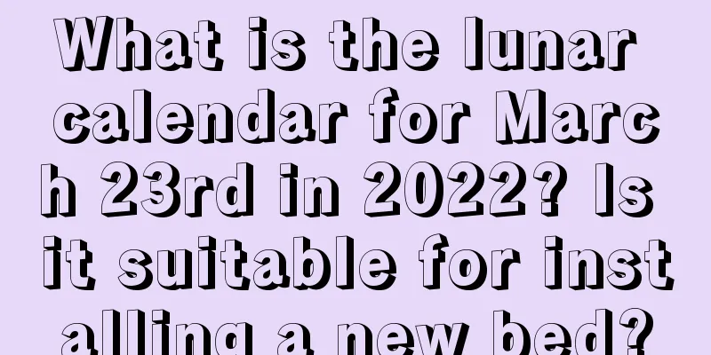 What is the lunar calendar for March 23rd in 2022? Is it suitable for installing a new bed?