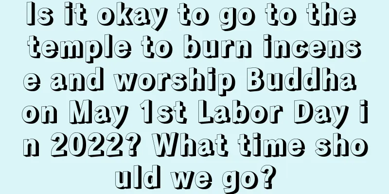 Is it okay to go to the temple to burn incense and worship Buddha on May 1st Labor Day in 2022? What time should we go?