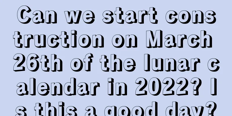 Can we start construction on March 26th of the lunar calendar in 2022? Is this a good day?