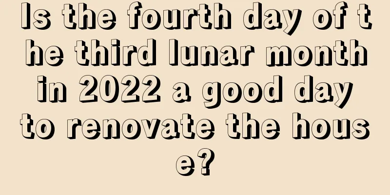 Is the fourth day of the third lunar month in 2022 a good day to renovate the house?