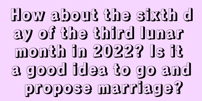How about the sixth day of the third lunar month in 2022? Is it a good idea to go and propose marriage?