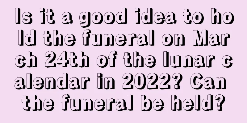 Is it a good idea to hold the funeral on March 24th of the lunar calendar in 2022? Can the funeral be held?