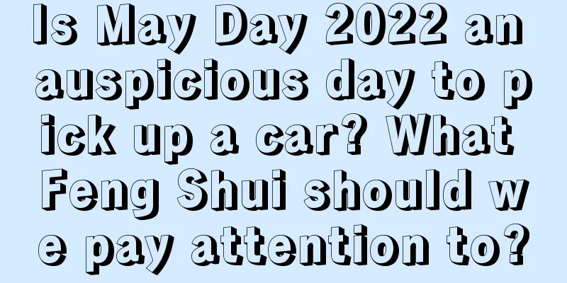 Is May Day 2022 an auspicious day to pick up a car? What Feng Shui should we pay attention to?