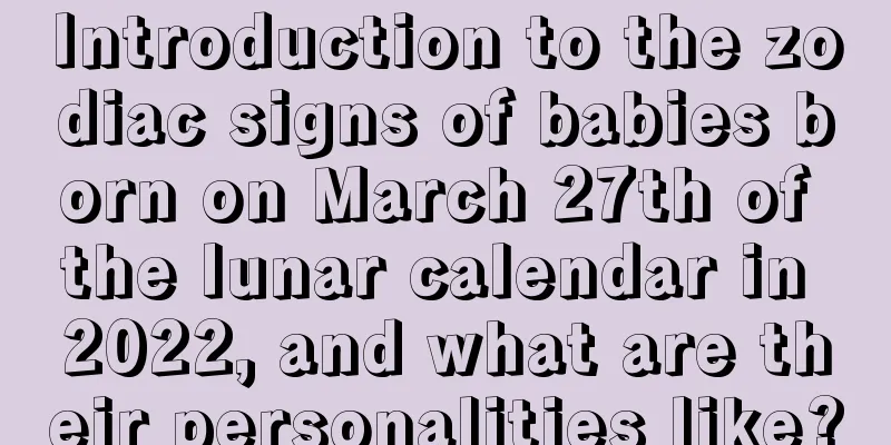 Introduction to the zodiac signs of babies born on March 27th of the lunar calendar in 2022, and what are their personalities like?