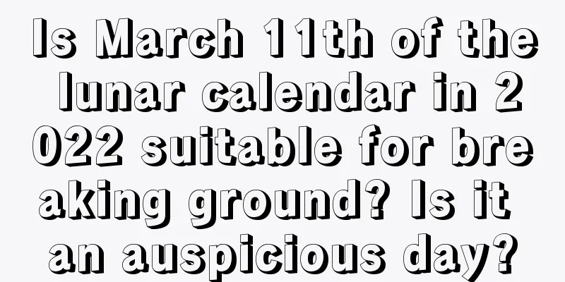 Is March 11th of the lunar calendar in 2022 suitable for breaking ground? Is it an auspicious day?