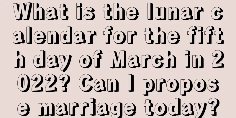 What is the lunar calendar for the fifth day of March in 2022? Can I propose marriage today?