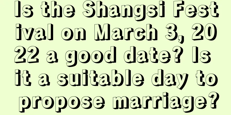 Is the Shangsi Festival on March 3, 2022 a good date? Is it a suitable day to propose marriage?