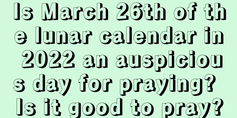 Is March 26th of the lunar calendar in 2022 an auspicious day for praying? Is it good to pray?