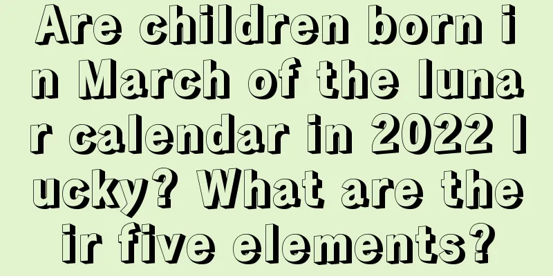 Are children born in March of the lunar calendar in 2022 lucky? What are their five elements?