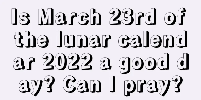 Is March 23rd of the lunar calendar 2022 a good day? Can I pray?