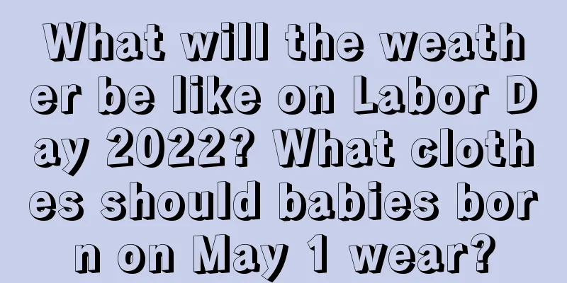 What will the weather be like on Labor Day 2022? What clothes should babies born on May 1 wear?