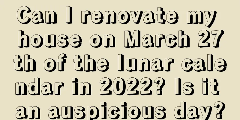 Can I renovate my house on March 27th of the lunar calendar in 2022? Is it an auspicious day?