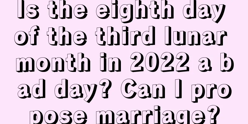 Is the eighth day of the third lunar month in 2022 a bad day? Can I propose marriage?