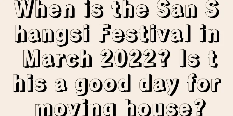 When is the San Shangsi Festival in March 2022? Is this a good day for moving house?