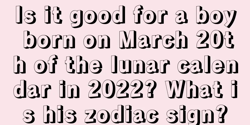 Is it good for a boy born on March 20th of the lunar calendar in 2022? What is his zodiac sign?