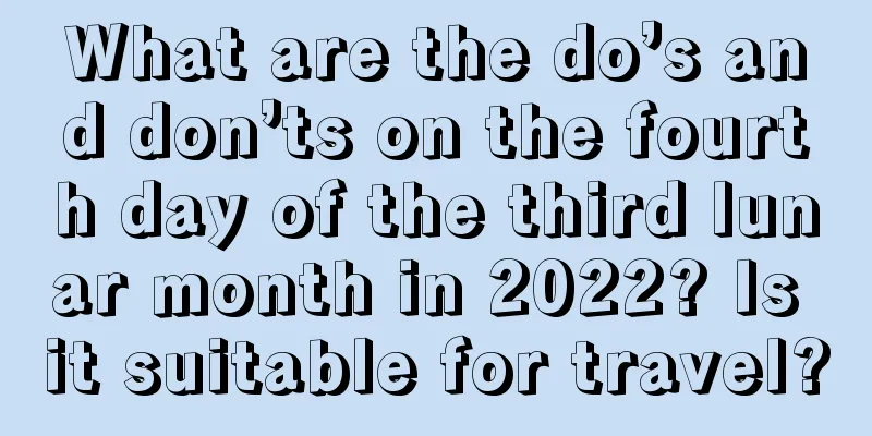 What are the do’s and don’ts on the fourth day of the third lunar month in 2022? Is it suitable for travel?