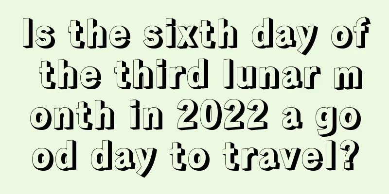 Is the sixth day of the third lunar month in 2022 a good day to travel?