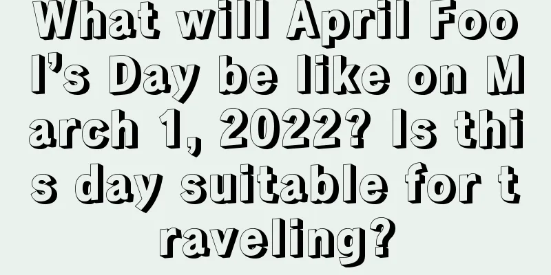 What will April Fool’s Day be like on March 1, 2022? Is this day suitable for traveling?