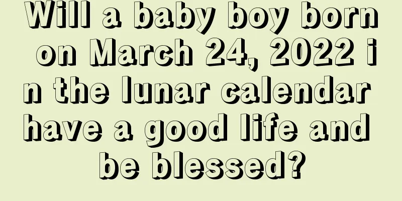 Will a baby boy born on March 24, 2022 in the lunar calendar have a good life and be blessed?