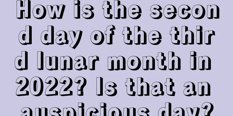 How is the second day of the third lunar month in 2022? Is that an auspicious day?