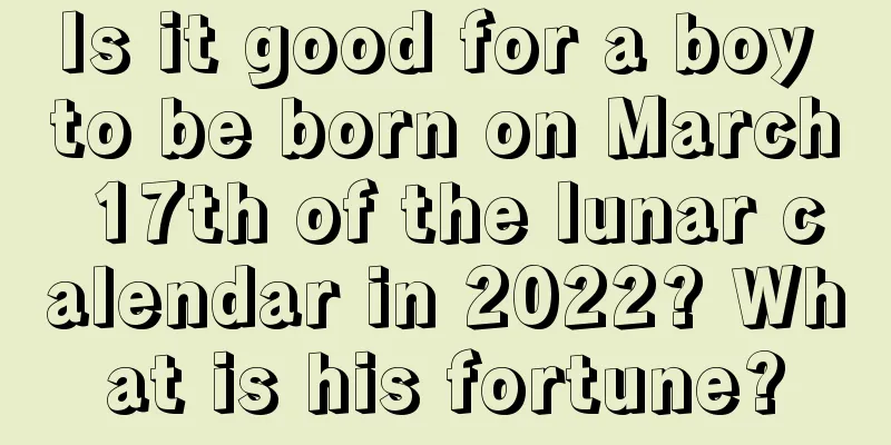Is it good for a boy to be born on March 17th of the lunar calendar in 2022? What is his fortune?
