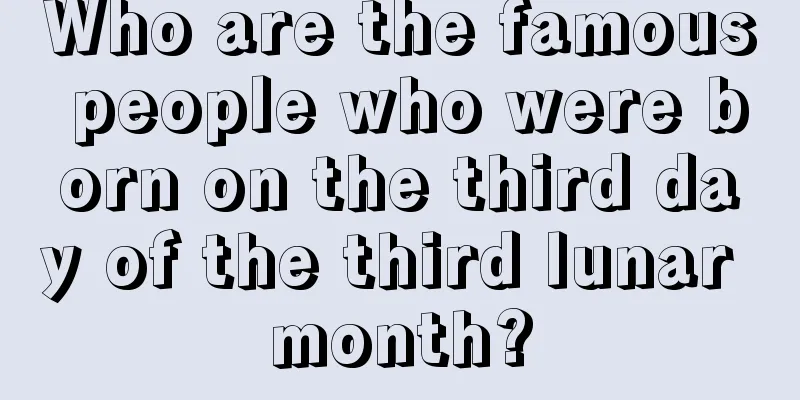 Who are the famous people who were born on the third day of the third lunar month?