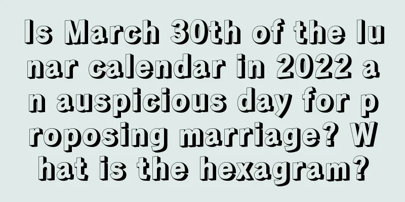 Is March 30th of the lunar calendar in 2022 an auspicious day for proposing marriage? What is the hexagram?
