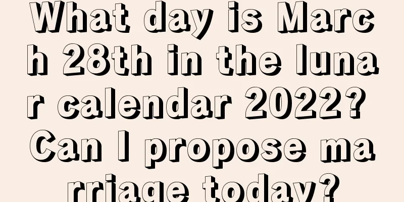 What day is March 28th in the lunar calendar 2022? Can I propose marriage today?