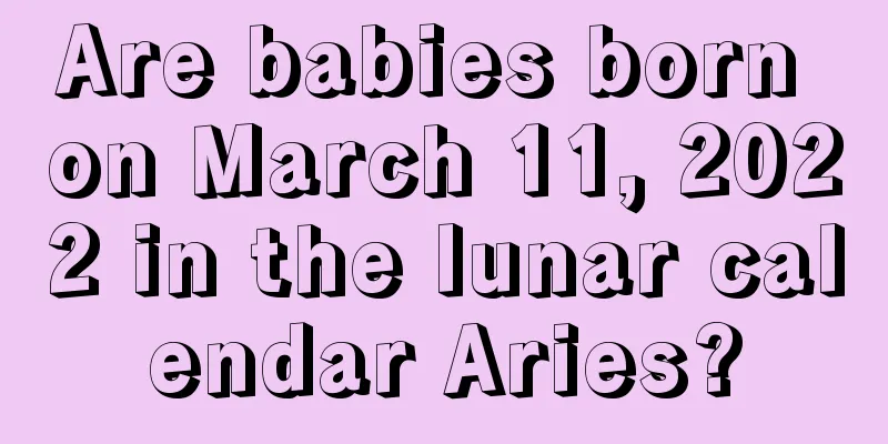 Are babies born on March 11, 2022 in the lunar calendar Aries?