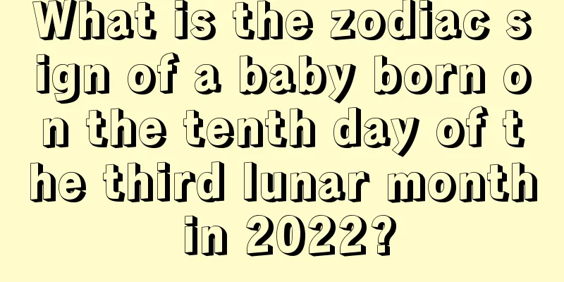 What is the zodiac sign of a baby born on the tenth day of the third lunar month in 2022?