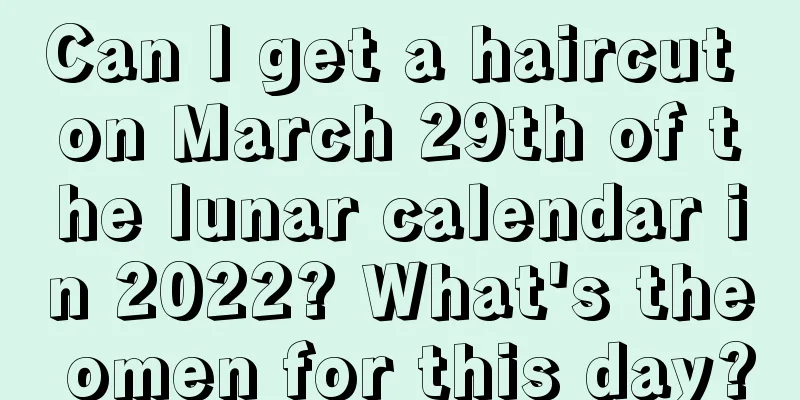 Can I get a haircut on March 29th of the lunar calendar in 2022? What's the omen for this day?