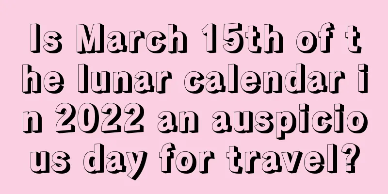 Is March 15th of the lunar calendar in 2022 an auspicious day for travel?
