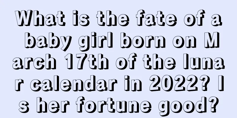 What is the fate of a baby girl born on March 17th of the lunar calendar in 2022? Is her fortune good?