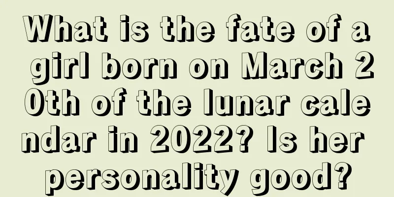 What is the fate of a girl born on March 20th of the lunar calendar in 2022? Is her personality good?