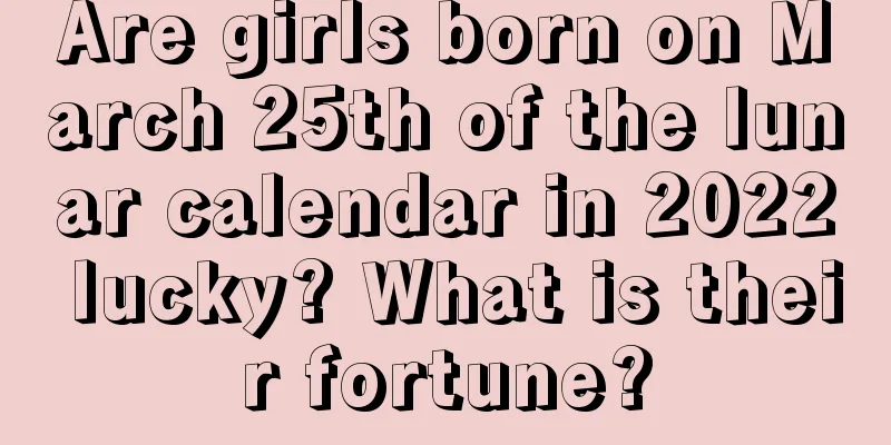 Are girls born on March 25th of the lunar calendar in 2022 lucky? What is their fortune?