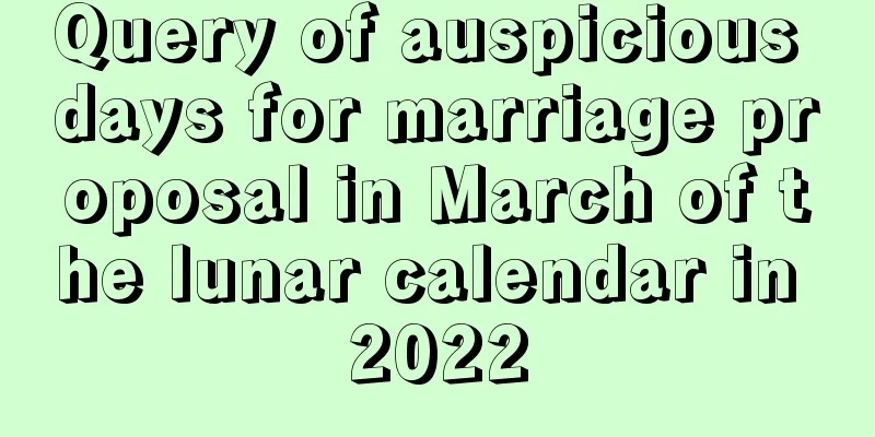 Query of auspicious days for marriage proposal in March of the lunar calendar in 2022