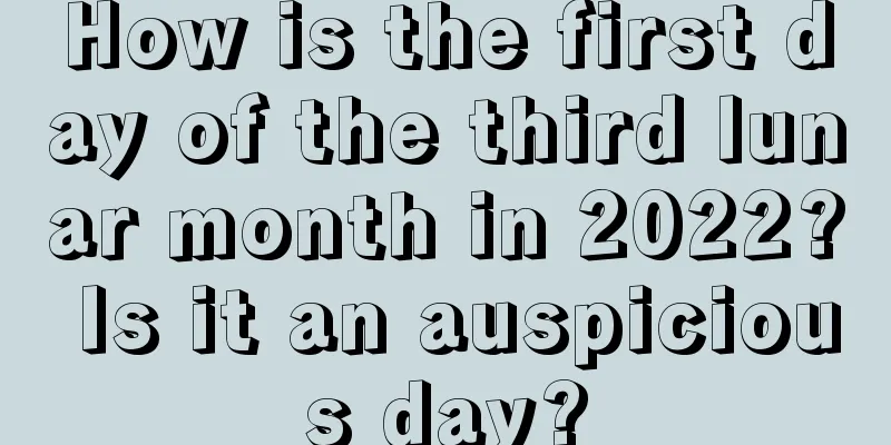 How is the first day of the third lunar month in 2022? Is it an auspicious day?
