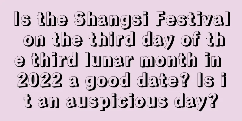 Is the Shangsi Festival on the third day of the third lunar month in 2022 a good date? Is it an auspicious day?
