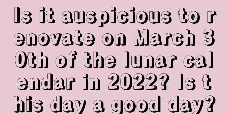 Is it auspicious to renovate on March 30th of the lunar calendar in 2022? Is this day a good day?