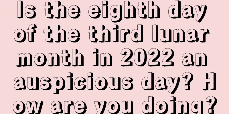 Is the eighth day of the third lunar month in 2022 an auspicious day? How are you doing?