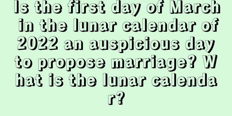 Is the first day of March in the lunar calendar of 2022 an auspicious day to propose marriage? What is the lunar calendar?