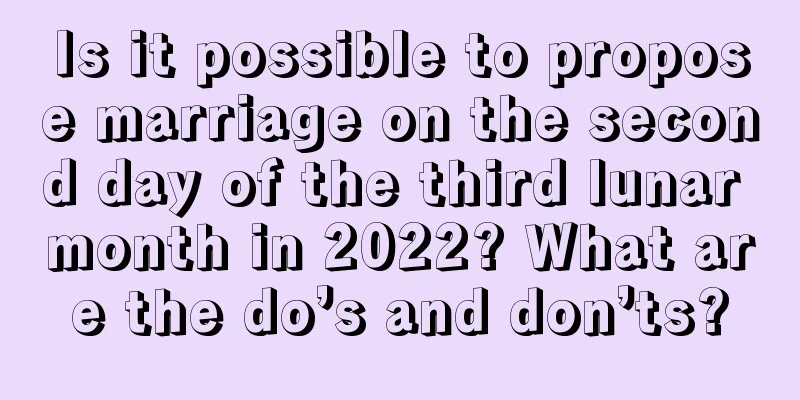 Is it possible to propose marriage on the second day of the third lunar month in 2022? What are the do’s and don’ts?